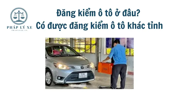 Đăng Kiểm Xe Ô Tô Khác Tỉnh: Hướng Dẫn Chi Tiết Quy Trình & Lưu Ý Quan Trọng