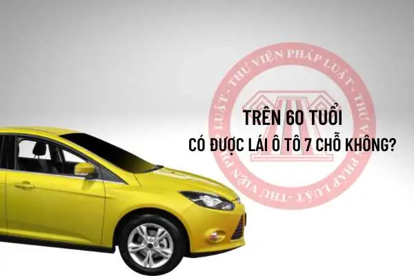 Lái Xe Ô Tô 7 Chỗ Trên 60 Tuổi: Quy Định & Thời Hạn Giấy Phép Lái Xe